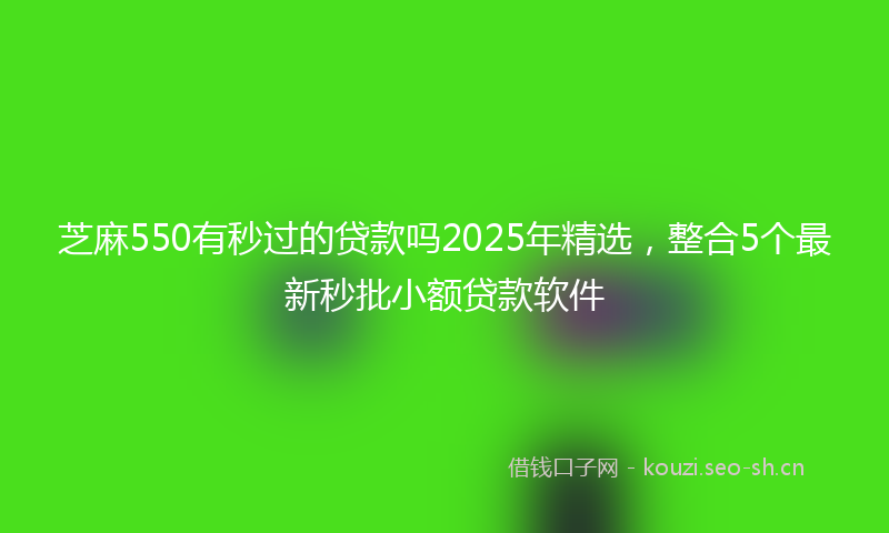 芝麻550有秒过的贷款吗2025年精选，整合5个最新秒批小额贷款软件