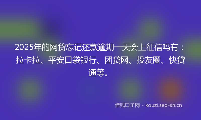 2025年的网贷忘记还款逾期一天会上征信吗有：拉卡拉、平安口袋银行、团贷网、投友圈、快贷通等。
