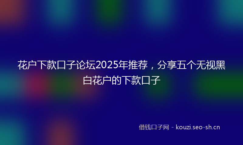 花户下款口子论坛2025年推荐，分享五个无视黑白花户的下款口子