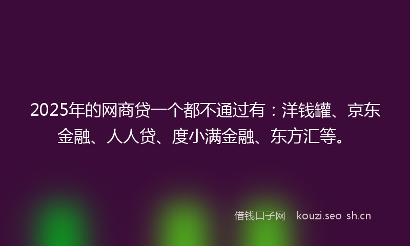 2025年的网商贷一个都不通过有：洋钱罐、京东金融、人人贷、度小满金融、东方汇等。