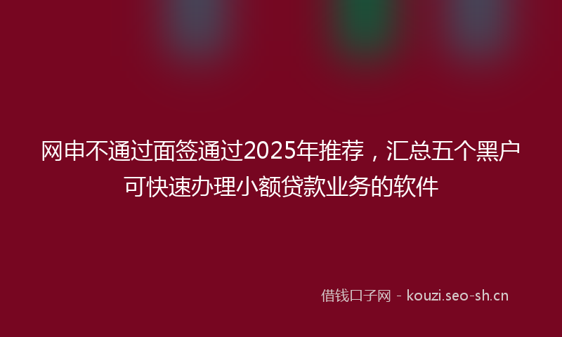 网申不通过面签通过2025年推荐，汇总五个黑户可快速办理小额贷款业务的软件