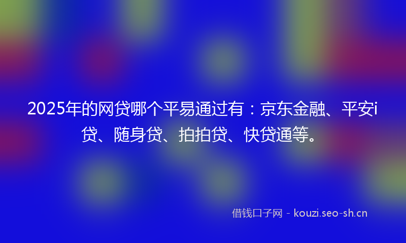 2025年的网贷哪个平易通过有：京东金融、平安i贷、随身贷、拍拍贷、快贷通等。