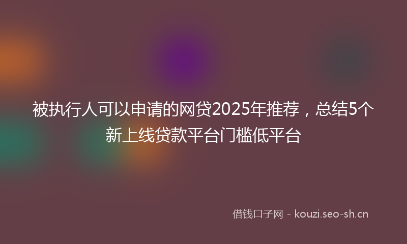 被执行人可以申请的网贷2025年推荐，总结5个新上线贷款平台门槛低平台