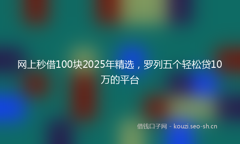 网上秒借100块2025年精选，罗列五个轻松贷10万的平台