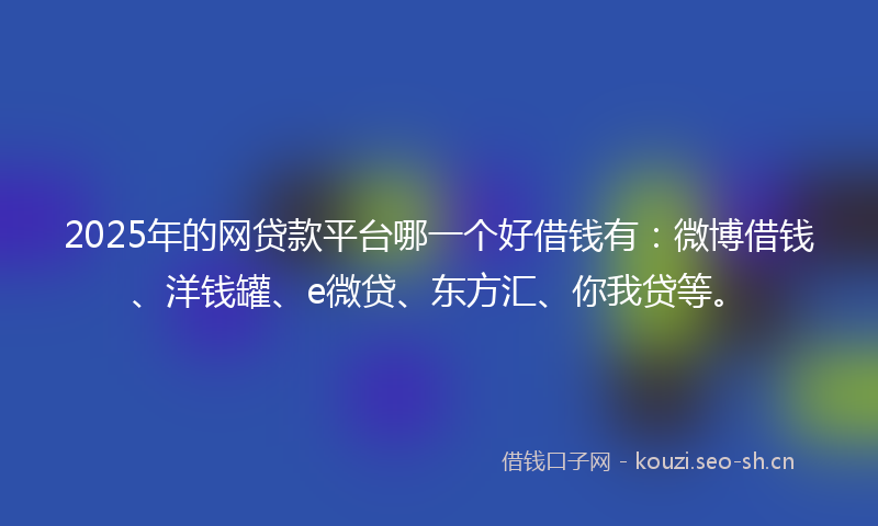 2025年的网贷款平台哪一个好借钱有：微博借钱、洋钱罐、e微贷、东方汇、你我贷等。