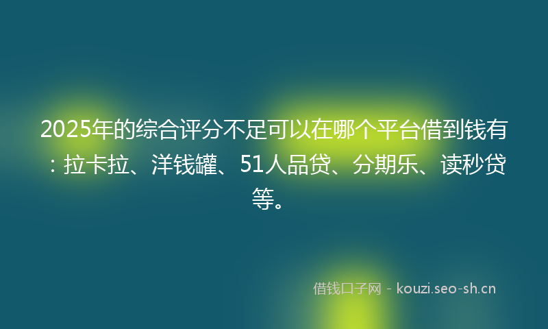 2025年的综合评分不足可以在哪个平台借到钱有：拉卡拉、洋钱罐、51人品贷、分期乐、读秒贷等。