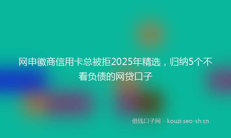 网申徽商信用卡总被拒2025年精选，归纳5个不看负债的网贷口子