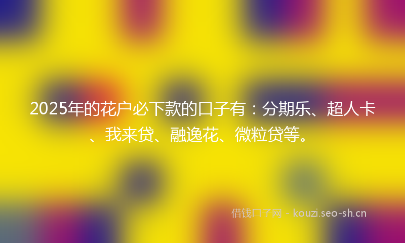2025年的花户必下款的口子有：分期乐、超人卡、我来贷、融逸花、微粒贷等。