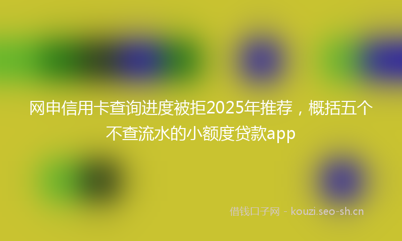 网申信用卡查询进度被拒2025年推荐，概括五个不查流水的小额度贷款app
