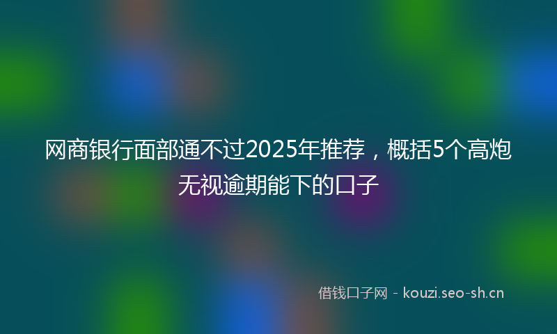 网商银行面部通不过2025年推荐，概括5个高炮无视逾期能下的口子
