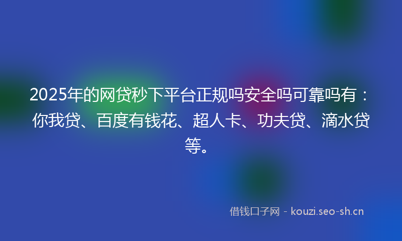 2025年的网贷秒下平台正规吗安全吗可靠吗有：你我贷、百度有钱花、超人卡、功夫贷、滴水贷等。