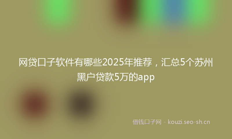 网贷口子软件有哪些2025年推荐，汇总5个苏州黑户贷款5万的app