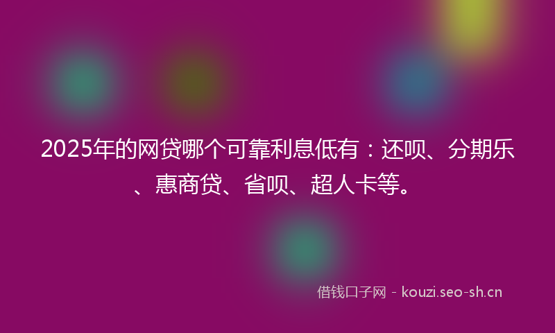 2025年的网贷哪个可靠利息低有：还呗、分期乐、惠商贷、省呗、超人卡等。