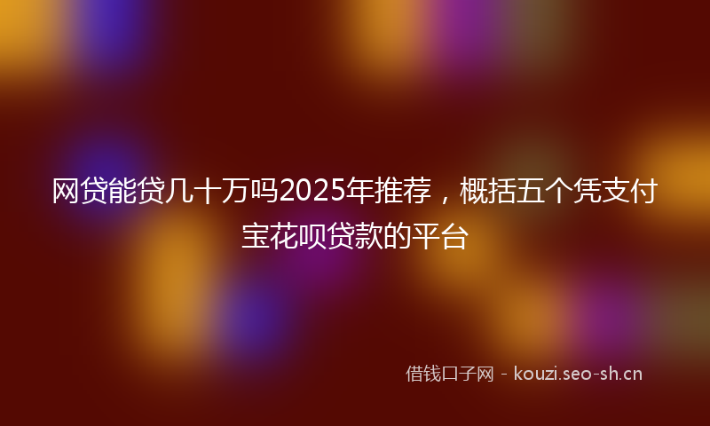 网贷能贷几十万吗2025年推荐，概括五个凭支付宝花呗贷款的平台