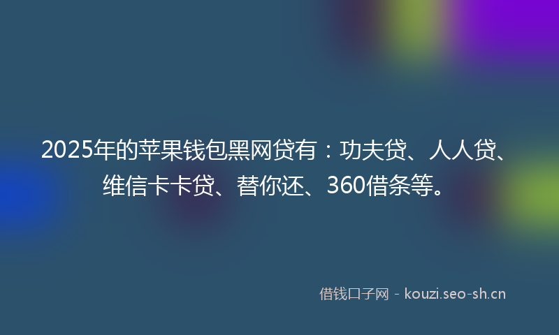 2025年的苹果钱包黑网贷有：功夫贷、人人贷、维信卡卡贷、替你还、360借条等。