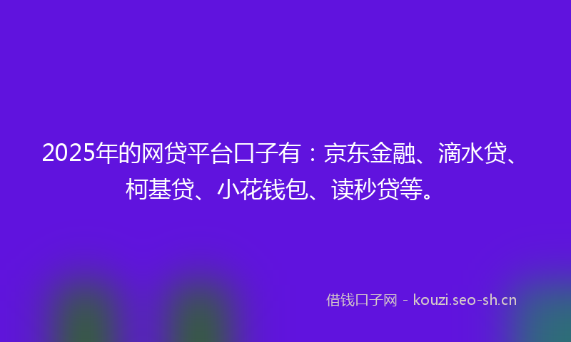 2025年的网贷平台口子有：京东金融、滴水贷、柯基贷、小花钱包、读秒贷等。