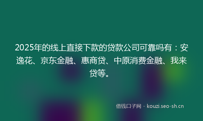 2025年的线上直接下款的贷款公司可靠吗有：安逸花、京东金融、惠商贷、中原消费金融、我来贷等。