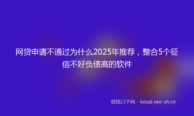 网贷申请不通过为什么2025年推荐，整合5个征信不好负债高的软件