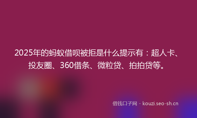2025年的蚂蚁借呗被拒是什么提示有：超人卡、投友圈、360借条、微粒贷、拍拍贷等。
