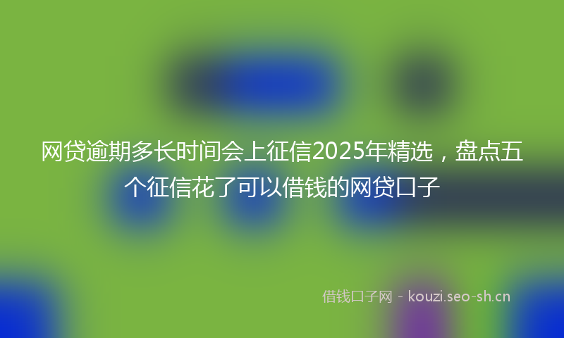 网贷逾期多长时间会上征信2025年精选，盘点五个征信花了可以借钱的网贷口子