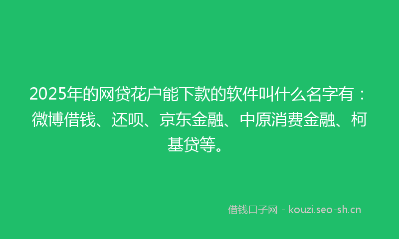 2025年的网贷花户能下款的软件叫什么名字有：微博借钱、还呗、京东金融、中原消费金融、柯基贷等。