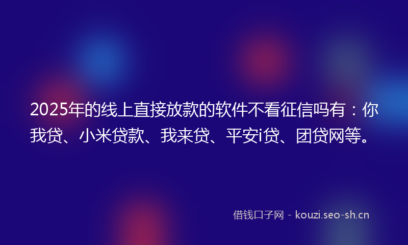 2025年的线上直接放款的软件不看征信吗有：你我贷、小米贷款、我来贷、平安i贷、团贷网等。