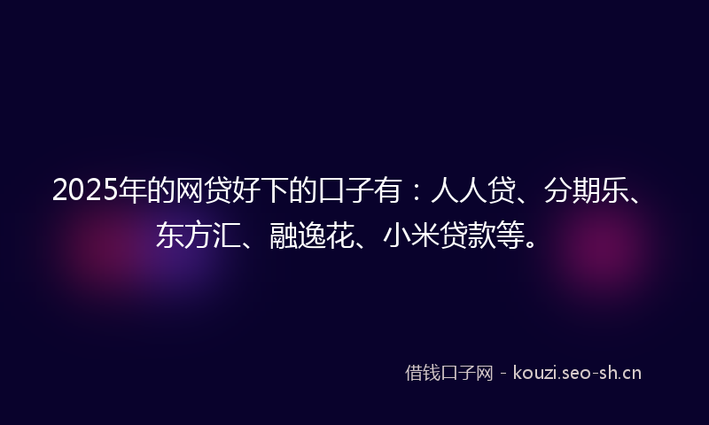 2025年的网贷好下的口子有：人人贷、分期乐、东方汇、融逸花、小米贷款等。