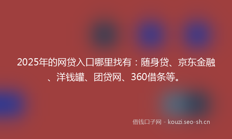2025年的网贷入口哪里找有：随身贷、京东金融、洋钱罐、团贷网、360借条等。