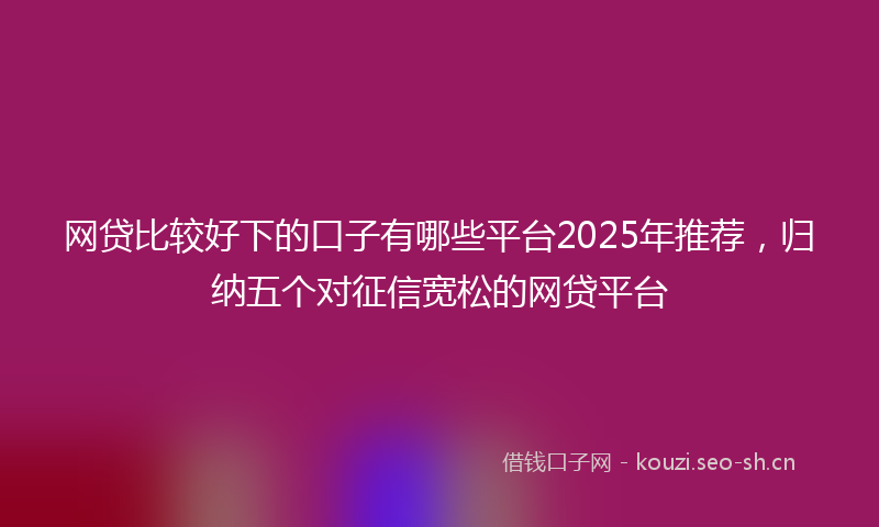 网贷比较好下的口子有哪些平台2025年推荐，归纳五个对征信宽松的网贷平台