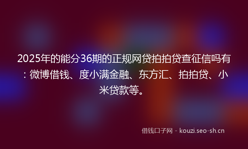 2025年的能分36期的正规网贷拍拍贷查征信吗有：微博借钱、度小满金融、东方汇、拍拍贷、小米贷款等。