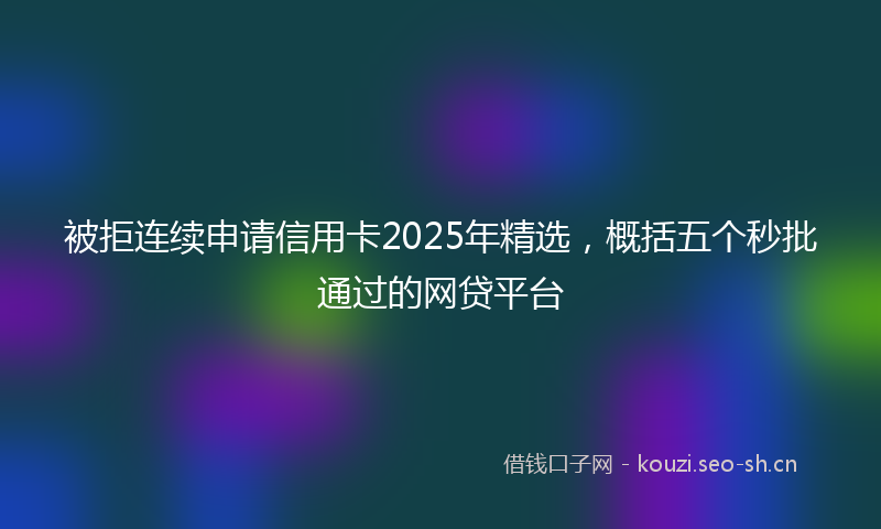 被拒连续申请信用卡2025年精选，概括五个秒批通过的网贷平台