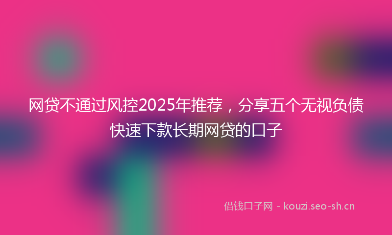 网贷不通过风控2025年推荐，分享五个无视负债快速下款长期网贷的口子