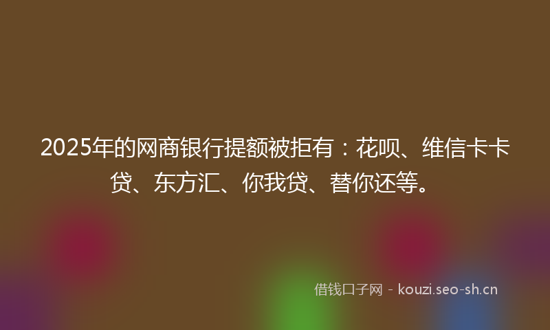 2025年的网商银行提额被拒有：花呗、维信卡卡贷、东方汇、你我贷、替你还等。
