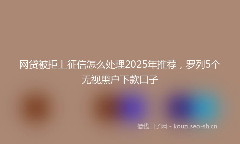 网贷被拒上征信怎么处理2025年推荐，罗列5个无视黑户下款口子