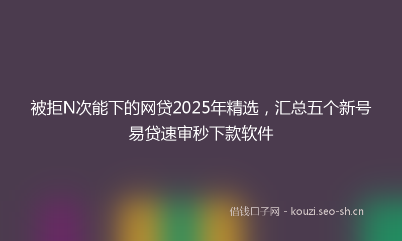 被拒N次能下的网贷2025年精选，汇总五个新号易贷速审秒下款软件