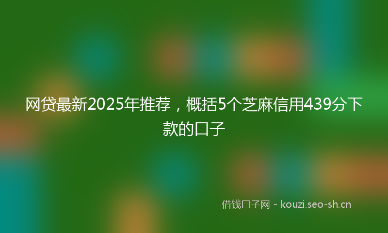 网贷最新2025年推荐，概括5个芝麻信用439分下款的口子