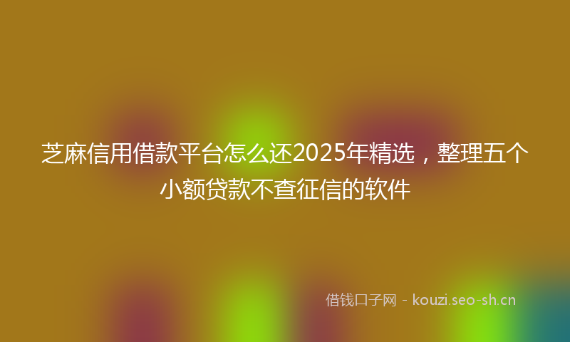 芝麻信用借款平台怎么还2025年精选，整理五个小额贷款不查征信的软件