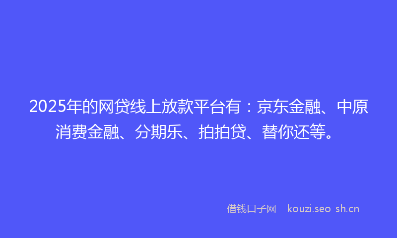 2025年的网贷线上放款平台有：京东金融、中原消费金融、分期乐、拍拍贷、替你还等。
