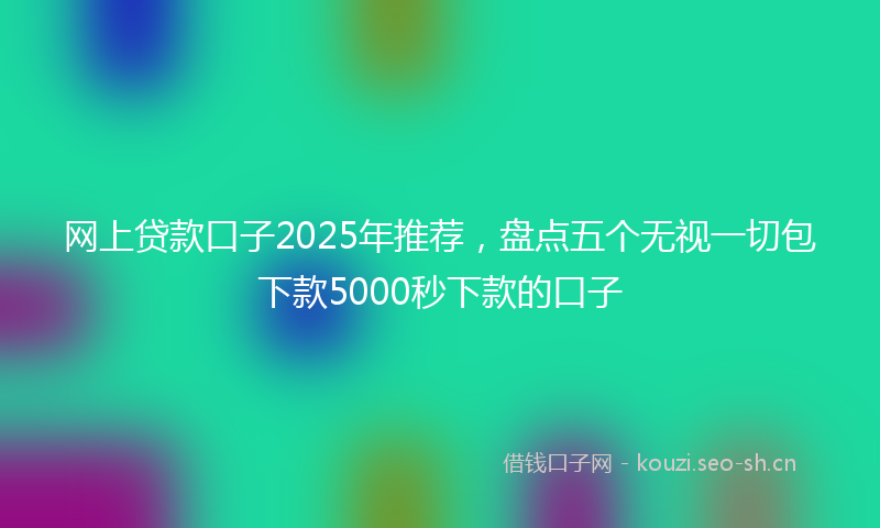 网上贷款口子2025年推荐,盘点五个无视一切包下款5000秒下款的口子