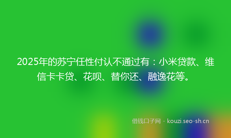 2025年的苏宁任性付认不通过有：小米贷款、维信卡卡贷、花呗、替你还、融逸花等。