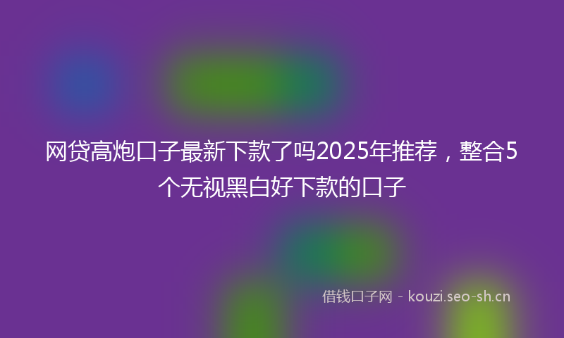 网贷高炮口子最新下款了吗2025年推荐，整合5个无视黑白好下款的口子