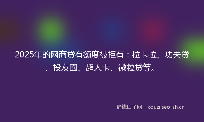 2025年的网商贷有额度被拒有：拉卡拉、功夫贷、投友圈、超人卡、微粒贷等。
