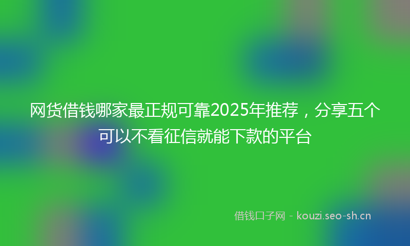 网货借钱哪家最正规可靠2025年推荐,分享五个可以不看征信就能下款的平台