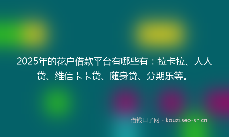 2025年的花户借款平台有哪些有：拉卡拉、人人贷、维信卡卡贷、随身贷、分期乐等。