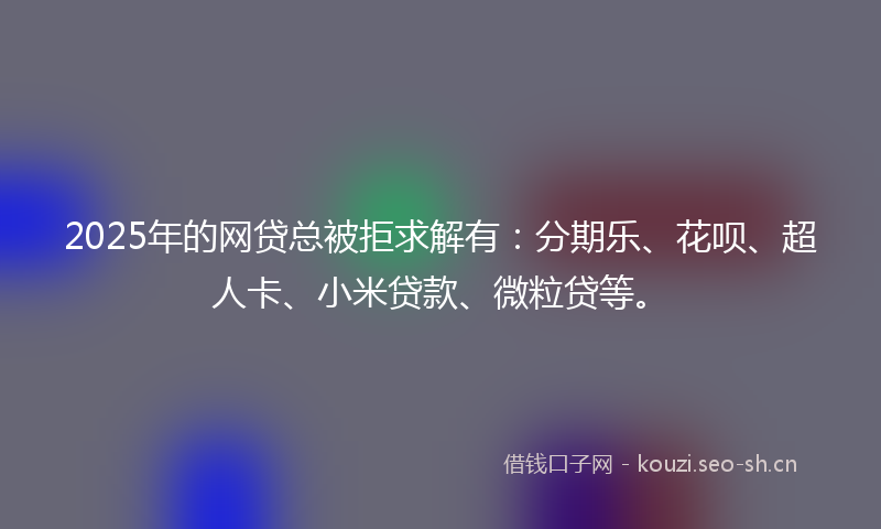 2025年的网贷总被拒求解有：分期乐、花呗、超人卡、小米贷款、微粒贷等。