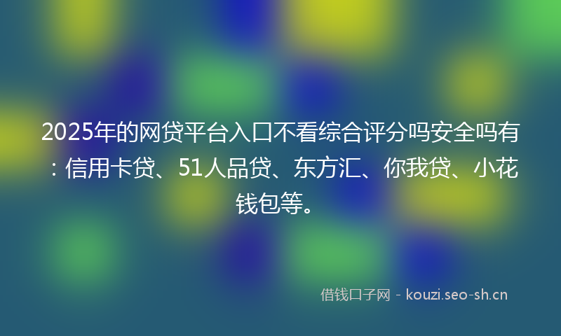 2025年的网贷平台入口不看综合评分吗安全吗有：信用卡贷、51人品贷、东方汇、你我贷、小花钱包等。
