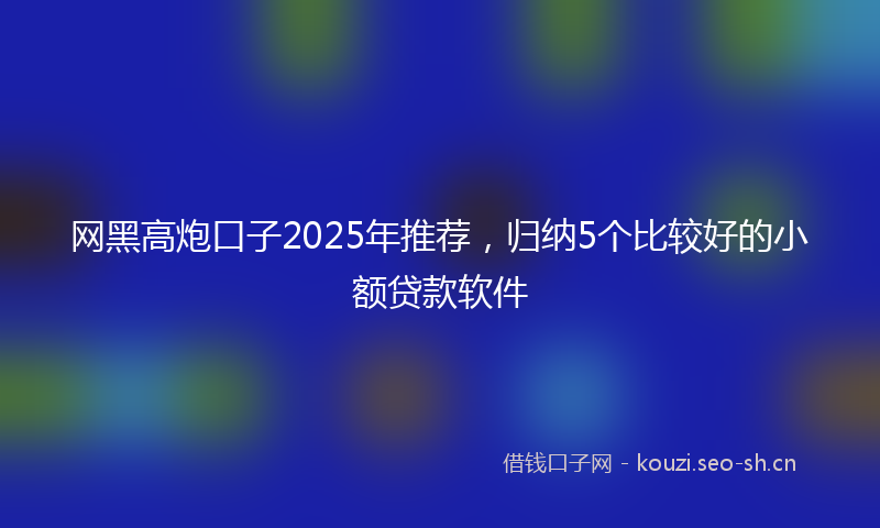 网黑高炮口子2025年推荐，归纳5个比较好的小额贷款软件