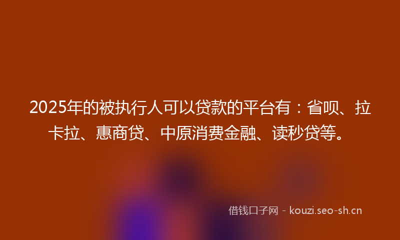 2025年的被执行人可以贷款的平台有：省呗、拉卡拉、惠商贷、中原消费金融、读秒贷等。