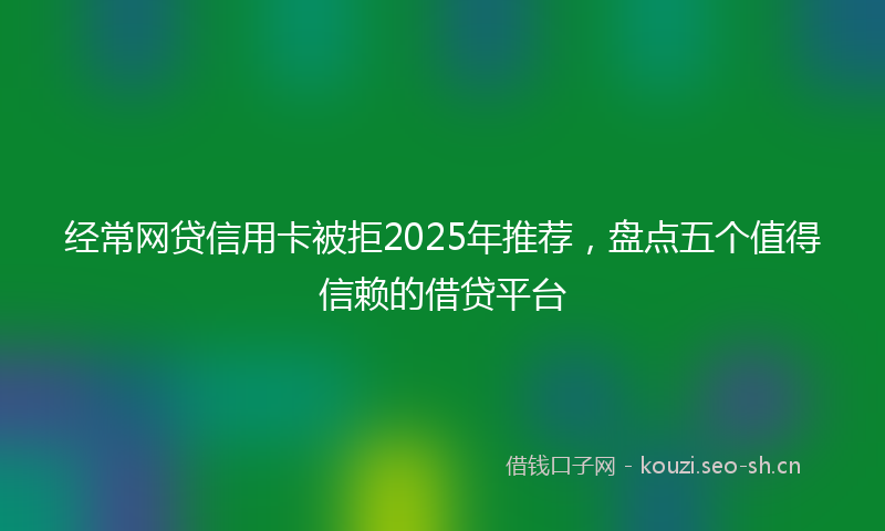经常网贷信用卡被拒2025年推荐，盘点五个值得信赖的借贷平台