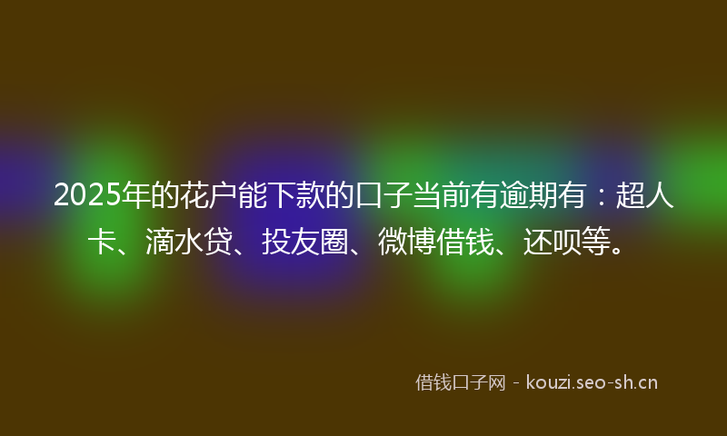2025年的花户能下款的口子当前有逾期有：超人卡、滴水贷、投友圈、微博借钱、还呗等。